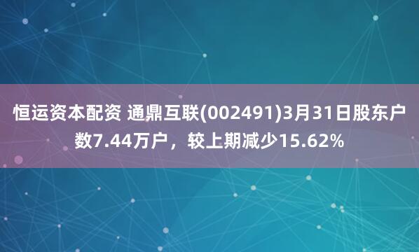 恒运资本配资 通鼎互联(002491)3月31日股东户数7.44万户，较上期减少15.62%