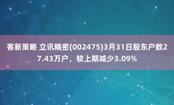 客新策略 立讯精密(002475)3月31日股东户数27.43万户，较上期减少3.09%