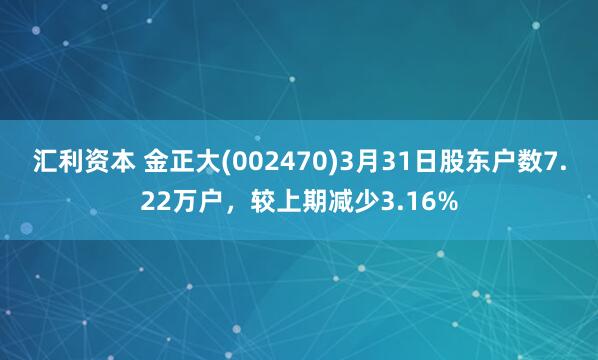 汇利资本 金正大(002470)3月31日股东户数7.22万户，较上期减少3.16%