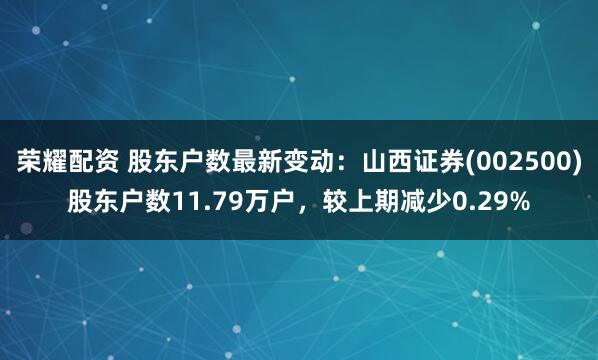 荣耀配资 股东户数最新变动：山西证券(002500)股东户数11.79万户，较上期减少0.29%