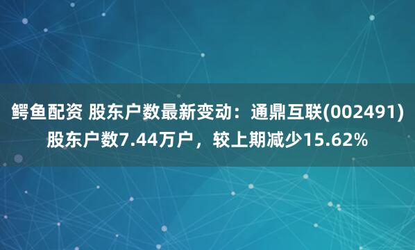 鳄鱼配资 股东户数最新变动：通鼎互联(002491)股东户数7.44万户，较上期减少15.62%