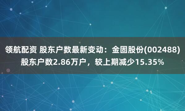 领航配资 股东户数最新变动：金固股份(002488)股东户数2.86万户，较上期减少15.35%