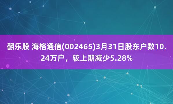 翻乐股 海格通信(002465)3月31日股东户数10.24万户，较上期减少5.28%