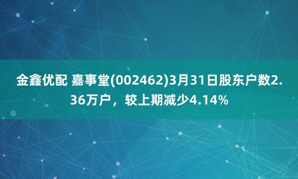 金鑫优配 嘉事堂(002462)3月31日股东户数2.36万户，较上期减少4.14%