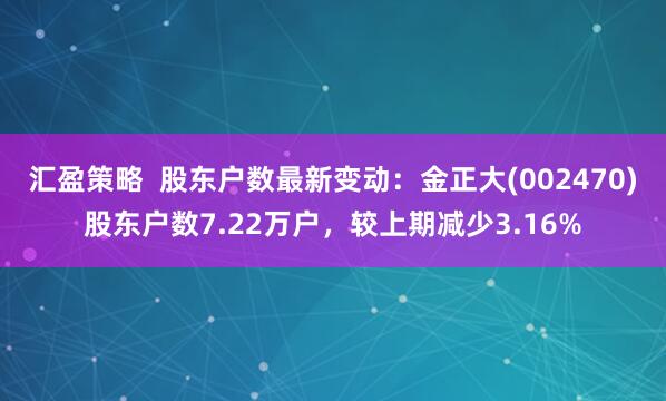 汇盈策略  股东户数最新变动：金正大(002470)股东户数7.22万户，较上期减少3.16%