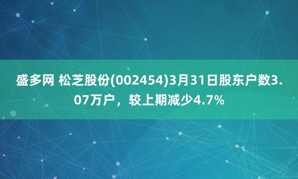 盛多网 松芝股份(002454)3月31日股东户数3.07万户，较上期减少4.7%