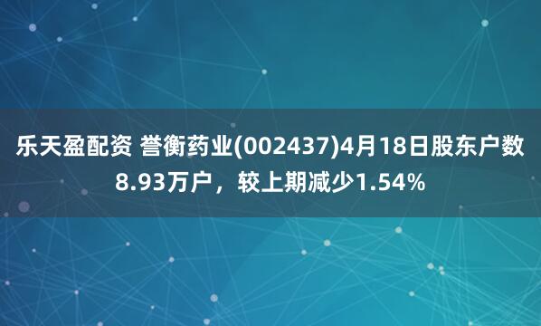 乐天盈配资 誉衡药业(002437)4月18日股东户数8.93万户，较上期减少1.54%