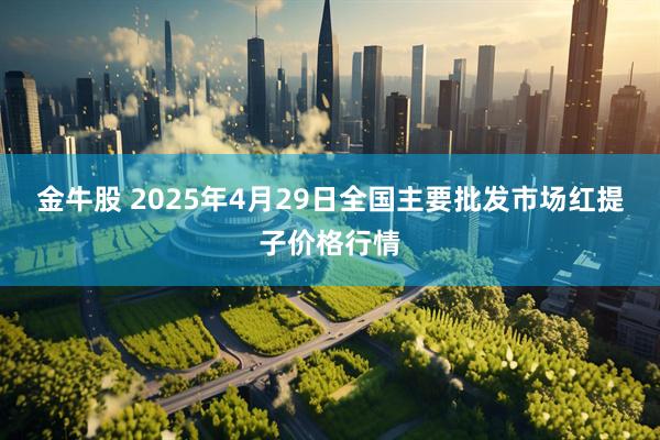 金牛股 2025年4月29日全国主要批发市场红提子价格行情
