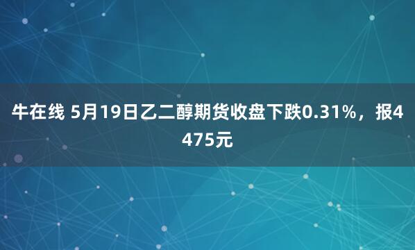 牛在线 5月19日乙二醇期货收盘下跌0.31%，报4475元