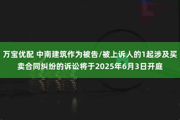 万宝优配 中南建筑作为被告/被上诉人的1起涉及买卖合同纠纷的诉讼将于2025年6月3日开庭
