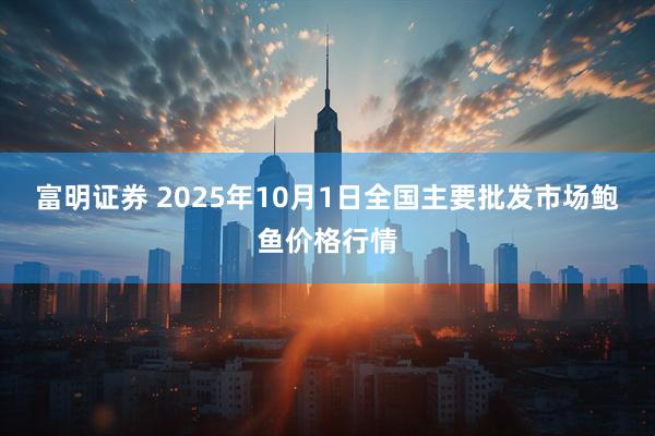 富明证券 2025年10月1日全国主要批发市场鲍鱼价格行情