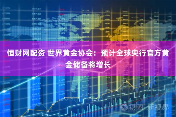 恒财网配资 世界黄金协会：预计全球央行官方黄金储备将增长