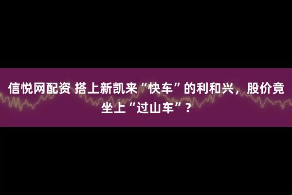 信悦网配资 搭上新凯来“快车”的利和兴，股价竟坐上“过山车”？