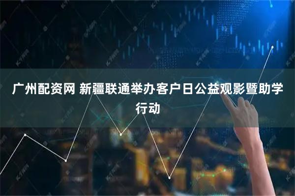 广州配资网 新疆联通举办客户日公益观影暨助学行动