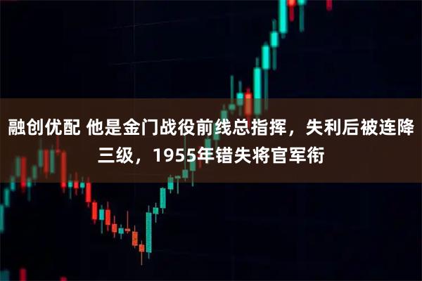 融创优配 他是金门战役前线总指挥，失利后被连降三级，1955年错失将官军衔