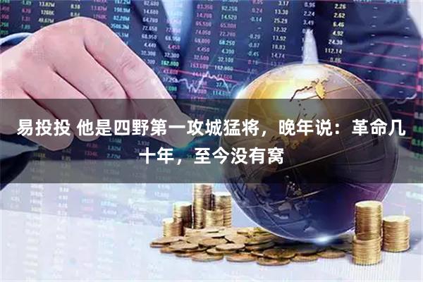 易投投 他是四野第一攻城猛将，晚年说：革命几十年，至今没有窝