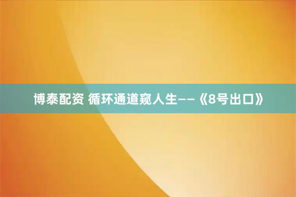 博泰配资 循环通道窥人生——《8号出口》