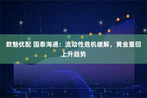 数魅优配 国泰海通：流动性危机缓解，黄金重回上升趋势