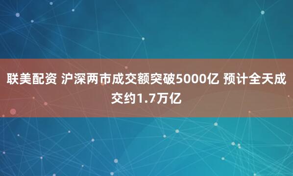 联美配资 沪深两市成交额突破5000亿 预计全天成交约1.7万亿