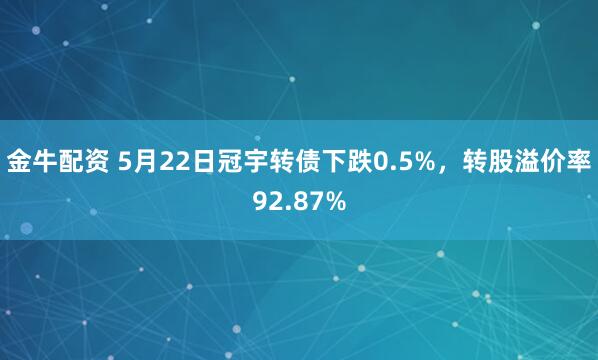 金牛配资 5月22日冠宇转债下跌0.5%，转股溢价率92.87%