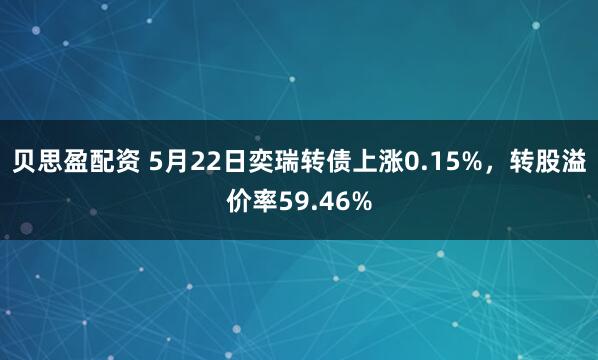 贝思盈配资 5月22日奕瑞转债上涨0.15%，转股溢价率59.46%