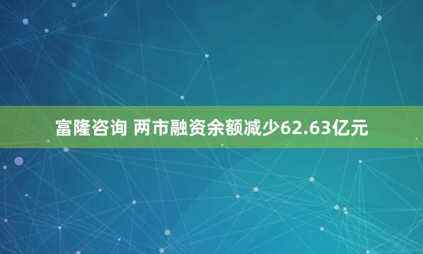 富隆咨询 两市融资余额减少62.63亿元