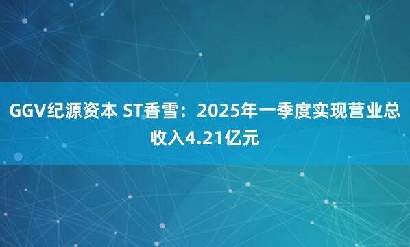 GGV纪源资本 ST香雪：2025年一季度实现营业总收入4.21亿元