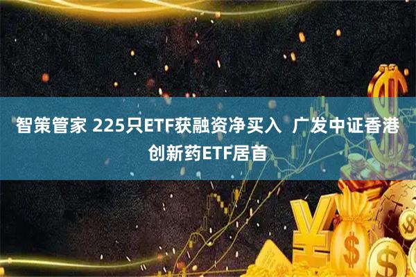 智策管家 225只ETF获融资净买入  广发中证香港创新药ETF居首
