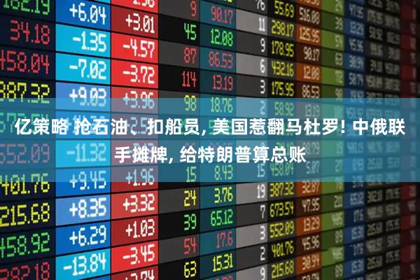 亿策略 抢石油、扣船员, 美国惹翻马杜罗! 中俄联手摊牌, 给特朗普算总账