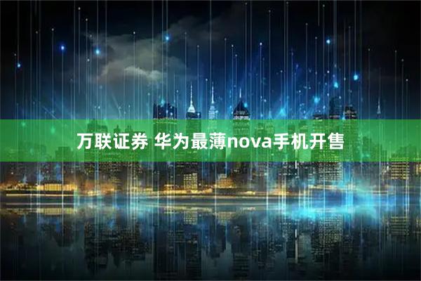 万联证券 华为最薄nova手机开售