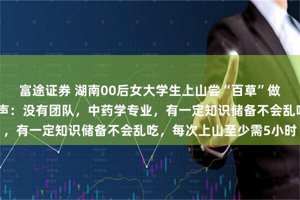 富途证券 湖南00后女大学生上山尝“百草”做科普引关注，当事人发声：没有团队，中药学专业，有一定知识储备不会乱吃，每次上山至少需5小时