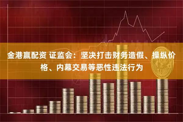金港赢配资 证监会：坚决打击财务造假、操纵价格、内幕交易等恶性违法行为