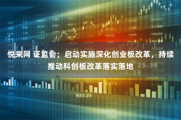 悦来网 证监会：启动实施深化创业板改革，持续推动科创板改革落实落地