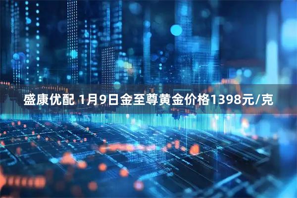 盛康优配 1月9日金至尊黄金价格1398元/克