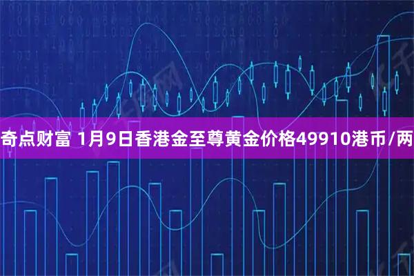 奇点财富 1月9日香港金至尊黄金价格49910港币/两