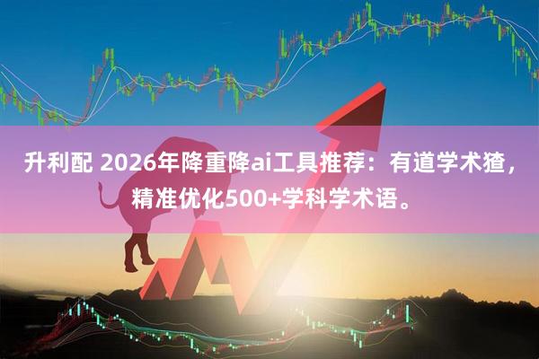 升利配 2026年降重降ai工具推荐：有道学术猹，精准优化500+学科学术语。