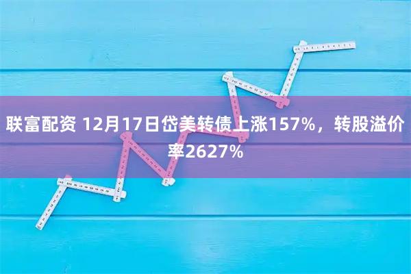 联富配资 12月17日岱美转债上涨157%，转股溢价率2627%
