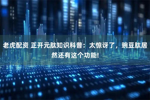 老虎配资 正开元肽知识科普：太惊讶了，豌豆肽居然还有这个功能!