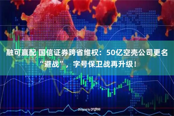 融可赢配 国信证券跨省维权：50亿空壳公司更名“避战”，字号保卫战再升级！