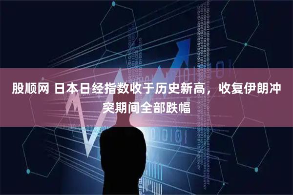股顺网 日本日经指数收于历史新高，收复伊朗冲突期间全部跌幅