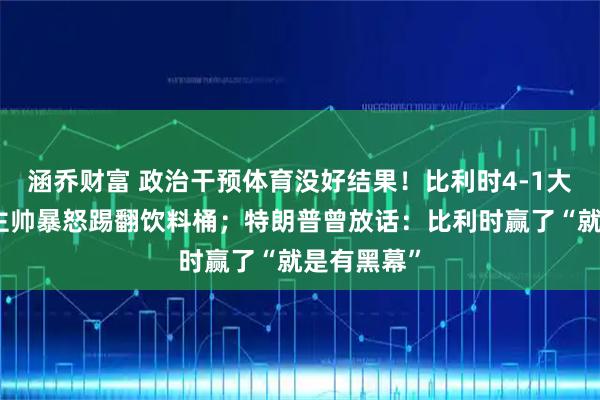 涵乔财富 政治干预体育没好结果！比利时4-1大胜美国，主帅暴怒踢翻饮料桶；特朗普曾放话：比利时赢了“就是有黑幕”