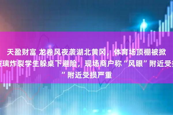 天盈财富 龙卷风夜袭湖北黄冈，体育场顶棚被掀翻，玻璃炸裂学生躲桌下避险，现场商户称“风眼”附近受损严重