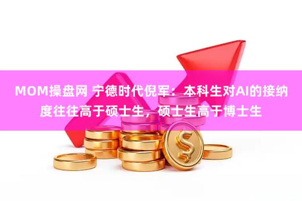 MOM操盘网 宁德时代倪军：本科生对AI的接纳度往往高于硕士生，硕士生高于博士生